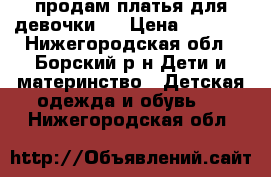 продам платья для девочки . › Цена ­ 1 000 - Нижегородская обл., Борский р-н Дети и материнство » Детская одежда и обувь   . Нижегородская обл.